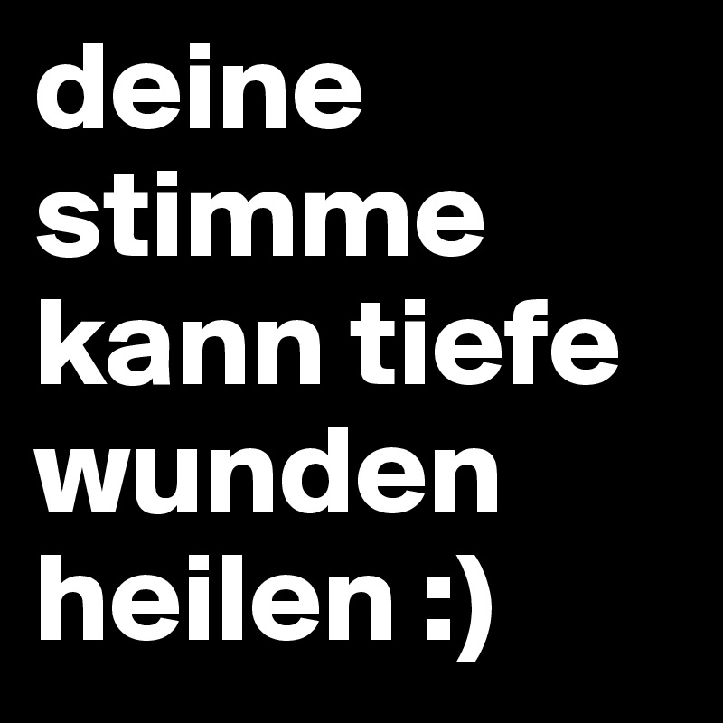 deine stimme kann tiefe wunden heilen :)