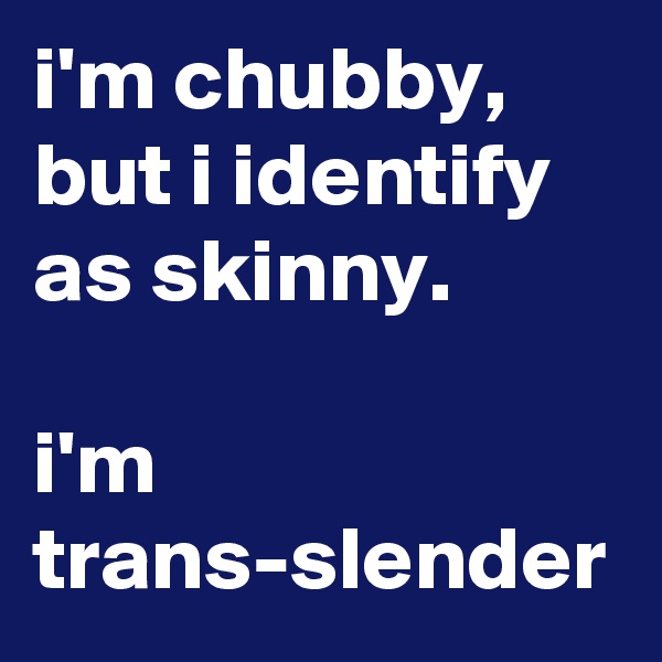 i'm chubby, but i identify as skinny.

i'm trans-slender