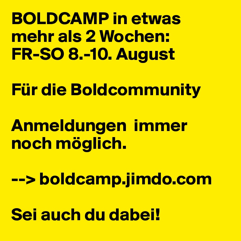BOLDCAMP in etwas 
mehr als 2 Wochen: 
FR-SO 8.-10. August

Für die Boldcommunity

Anmeldungen  immer 
noch möglich.

--> boldcamp.jimdo.com

Sei auch du dabei!
