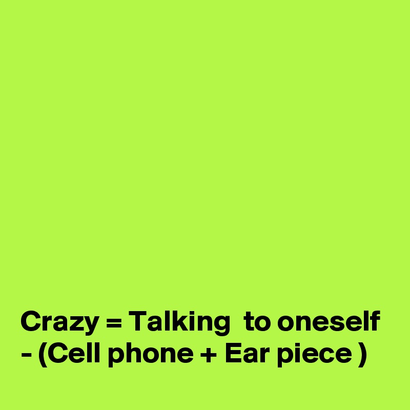 








Crazy = Talking  to oneself - (Cell phone + Ear piece )