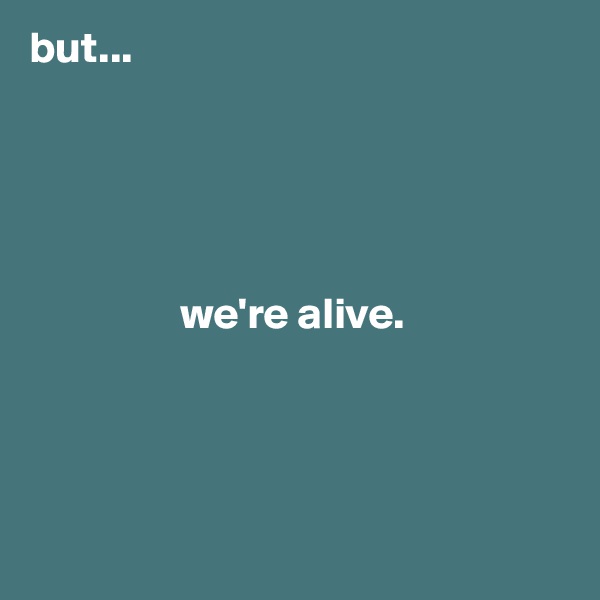 but...





                 we're alive.




