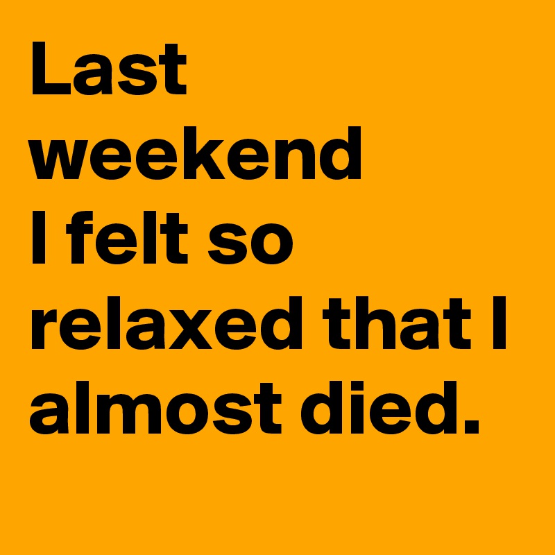 Last weekend 
I felt so relaxed that I almost died.