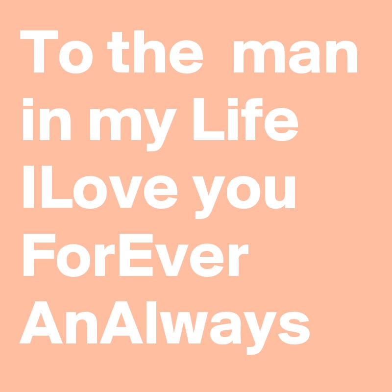 To the  man in my Life ILove you ForEver AnAlways 