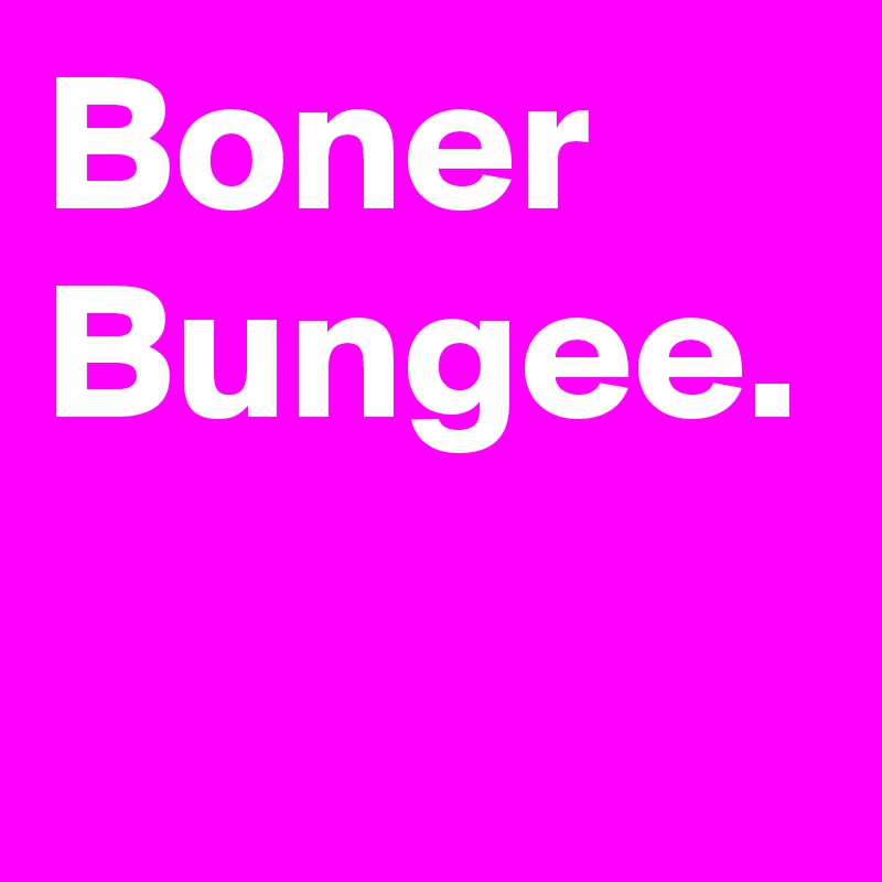 Boner Bungee.