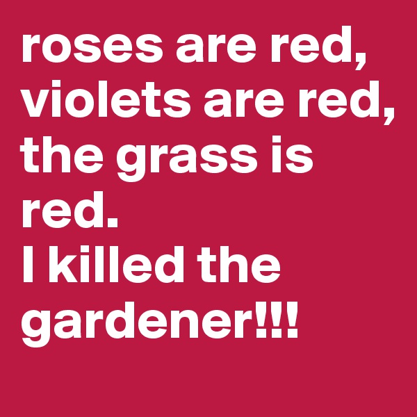 roses are red, violets are red, 
the grass is red. 
I killed the gardener!!!