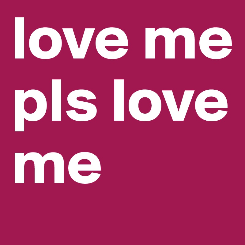 love me pls love me 