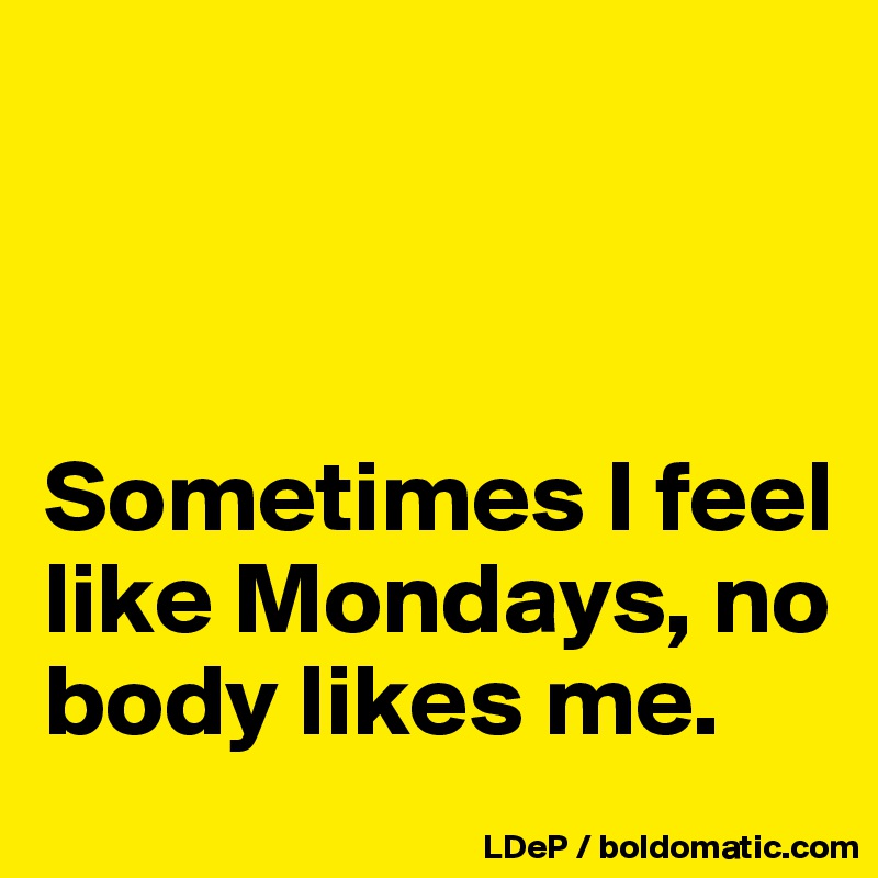 



Sometimes I feel like Mondays, no body likes me. 