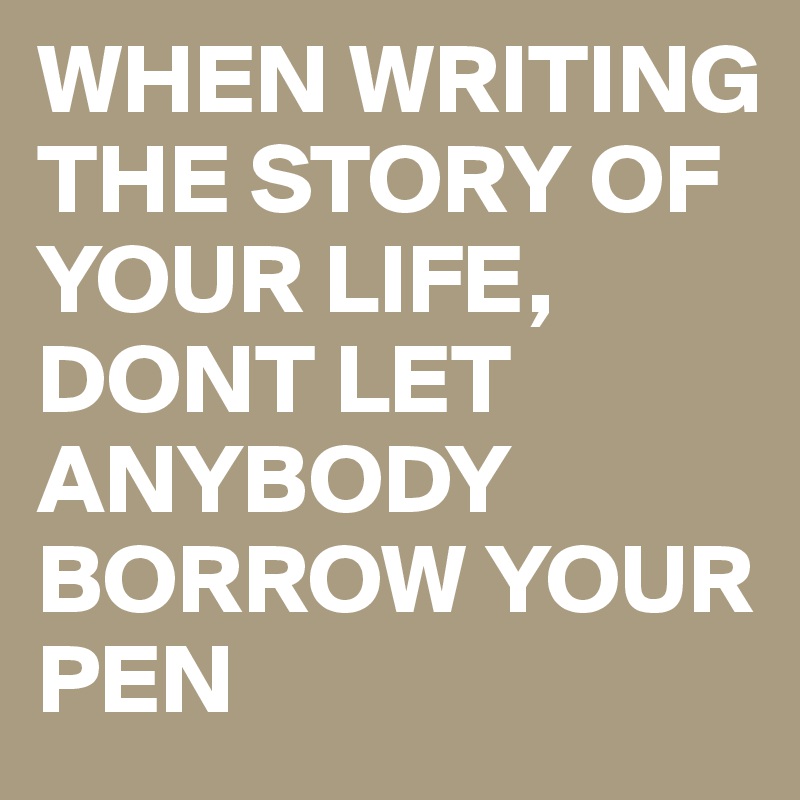 WHEN WRITING THE STORY OF YOUR LIFE, DONT LET ANYBODY BORROW YOUR PEN