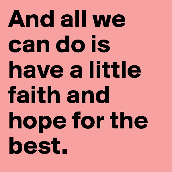 And all we can do is have a little faith and hope for the best.