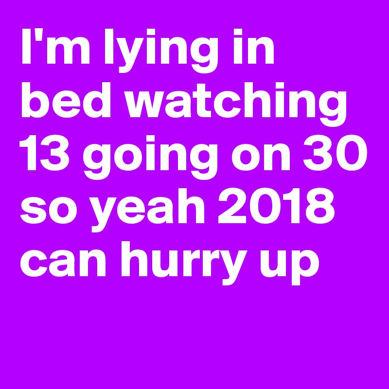 I'm lying in bed watching 13 going on 30 so yeah 2018 can hurry up
