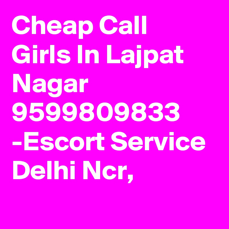 Cheap Call Girls In Lajpat Nagar 9599809833 -Escort Service Delhi Ncr,
