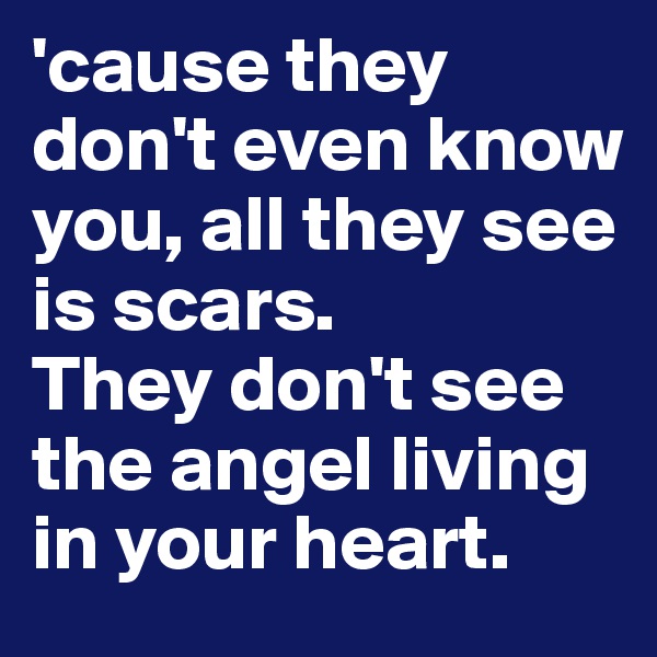 'cause they don't even know you, all they see is scars. 
They don't see the angel living in your heart. 