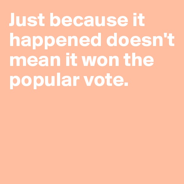 Just because it happened doesn't mean it won the popular vote.



