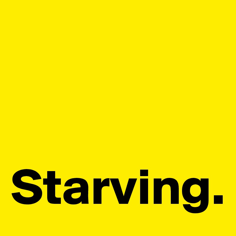 


Starving.