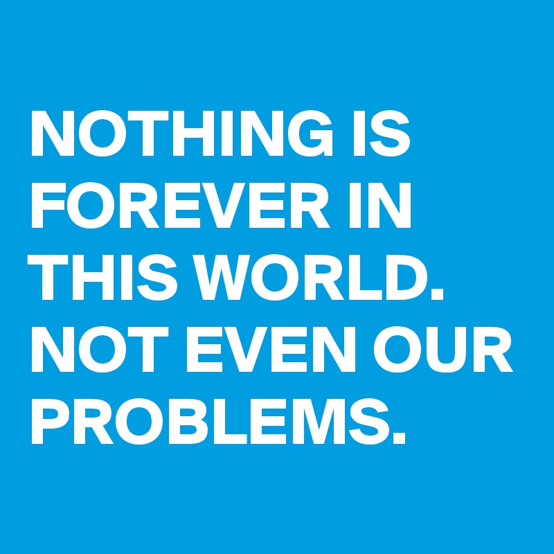 nothing-is-forever-in-this-world-not-even-our-problems-post-by