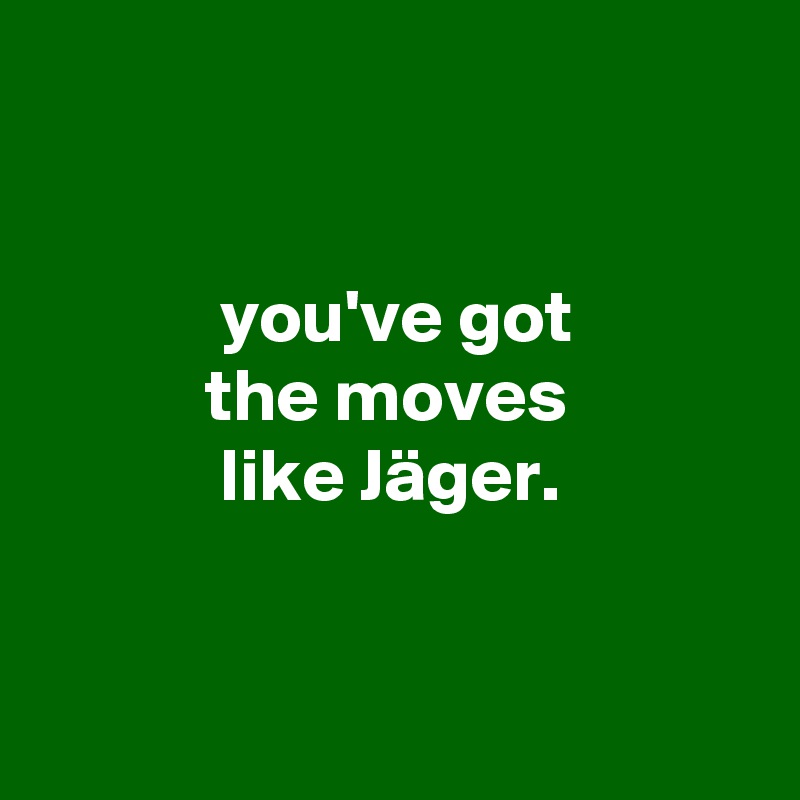 


            you've got
           the moves
            like Jäger.


