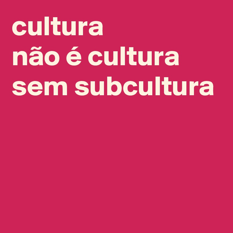 cultura
não é cultura sem subcultura


