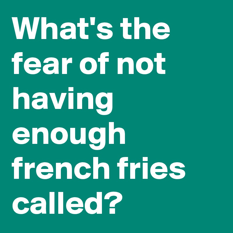 What's the fear of not having enough french fries called?