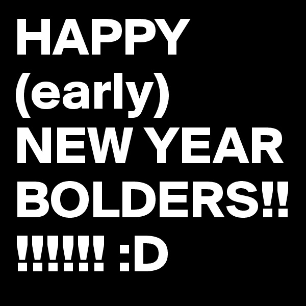 HAPPY (early) NEW YEAR BOLDERS!!!!!!!! :D