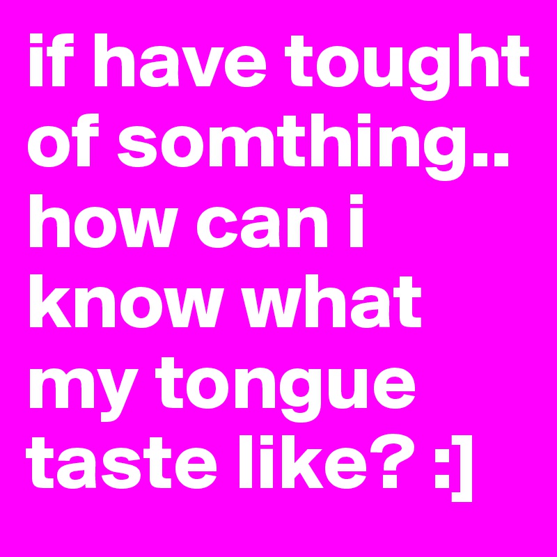 if have tought of somthing.. how can i know what my tongue taste like? :]