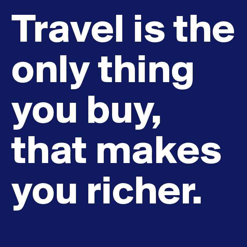 Travel is the only thing you buy, that makes you richer.