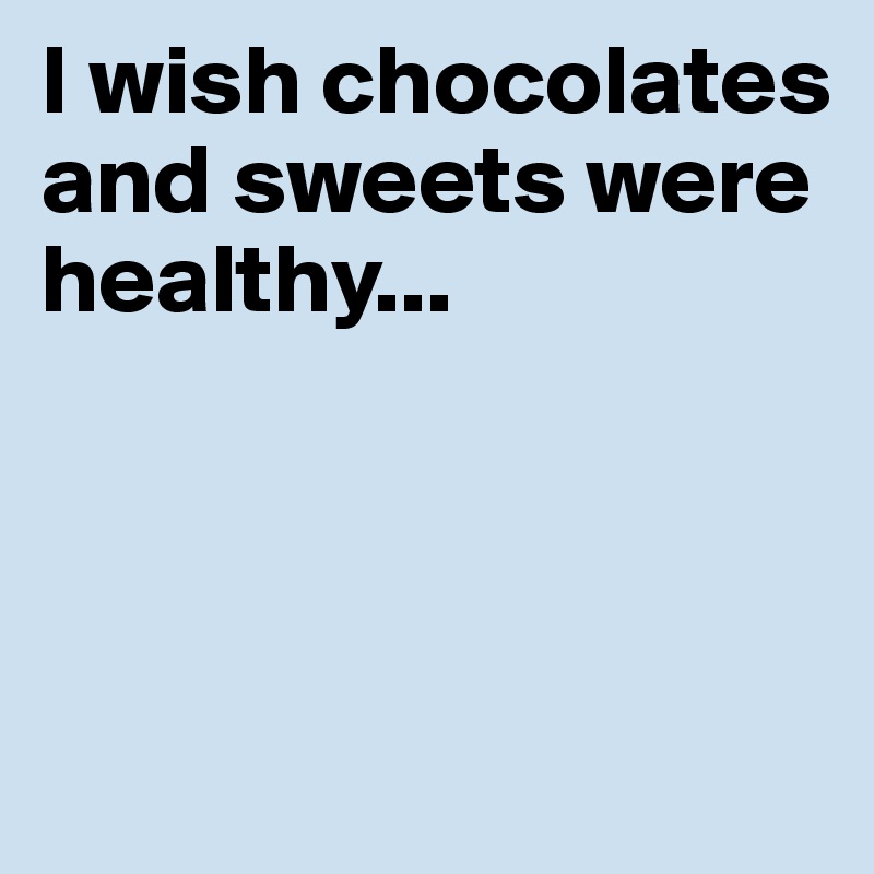 I wish chocolates and sweets were healthy...  



