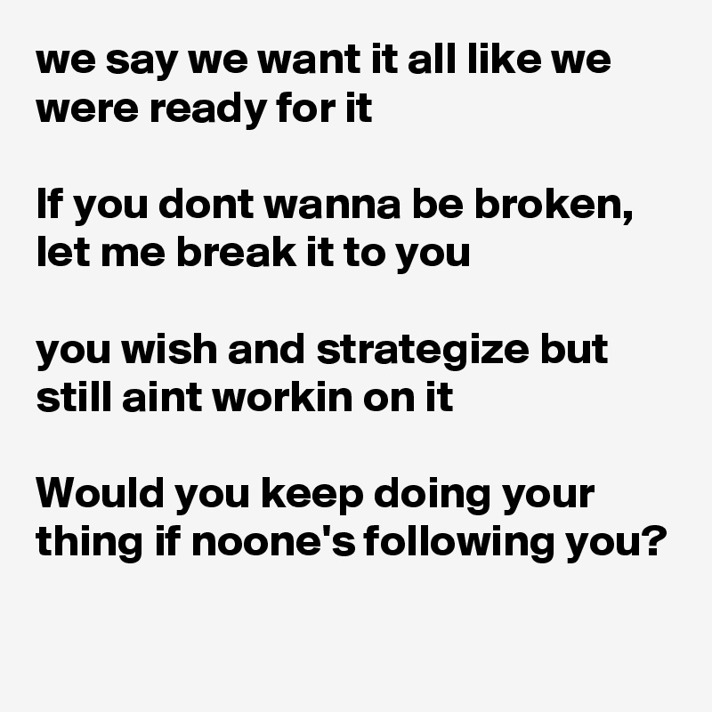 we say we want it all like we were ready for it

If you dont wanna be broken, let me break it to you

you wish and strategize but still aint workin on it 

Would you keep doing your thing if noone's following you?
 