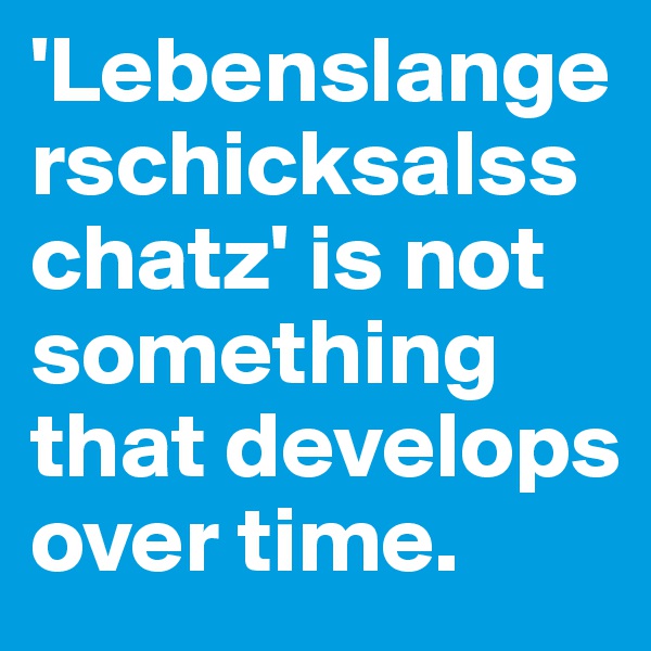 'Lebenslangerschicksalsschatz' is not something that develops over time. 