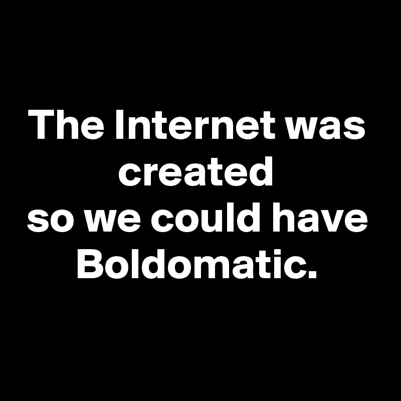 
The Internet was created
so we could have
Boldomatic.

