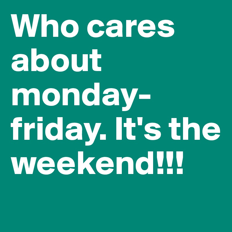 Who cares about monday-friday. It's the weekend!!!