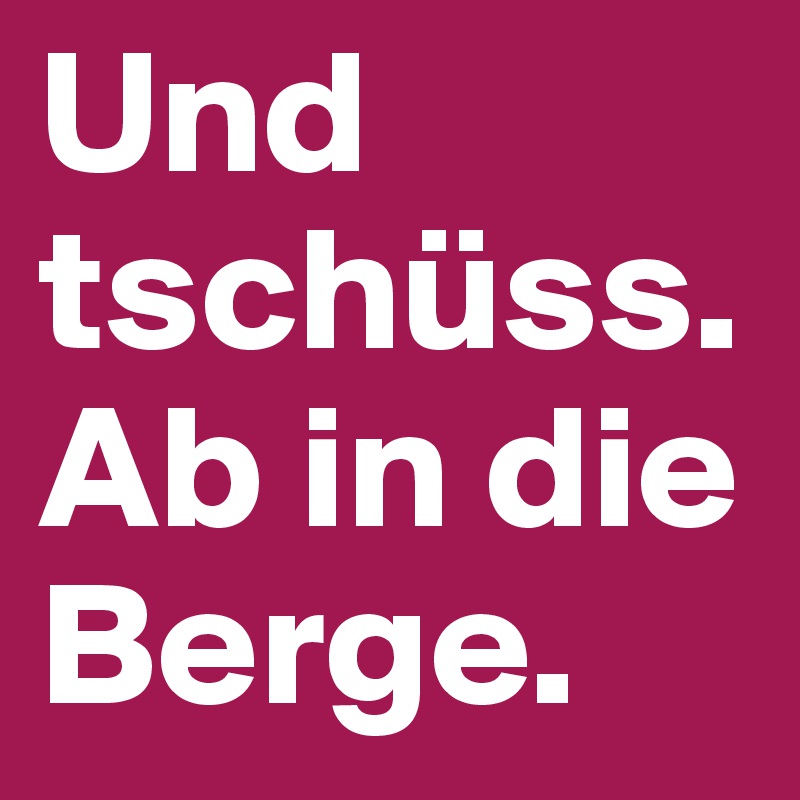 Und tschüss. Ab in die Berge. 