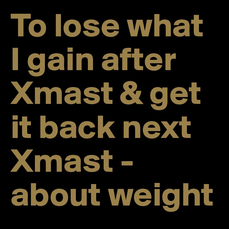 To lose what I gain after Xmast & get it back next Xmast - about weight