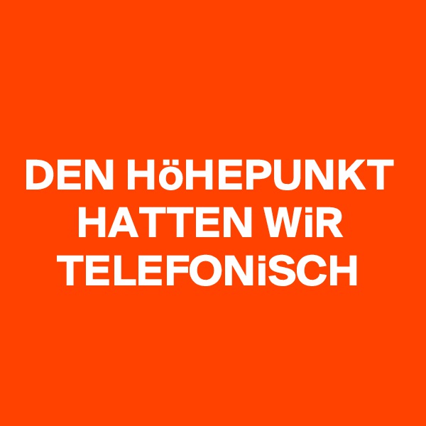 

DEN HöHEPUNKT HATTEN WiR TELEFONiSCH


