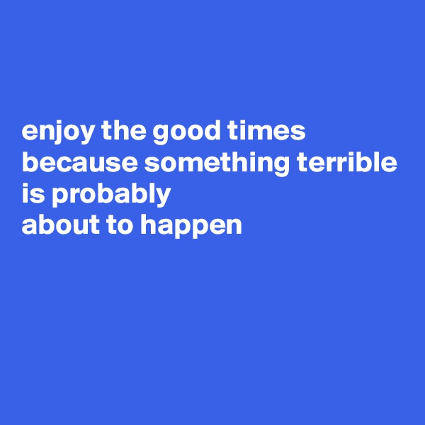 


enjoy the good times 
because something terrible is probably 
about to happen




