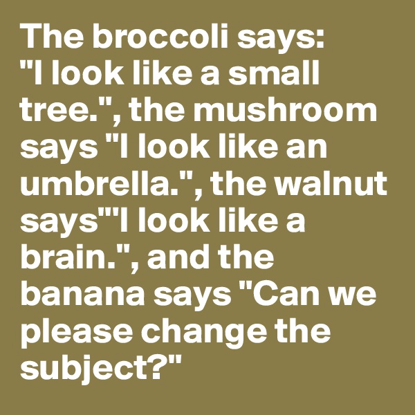 The broccoli says: 
"I look like a small tree.", the mushroom says "I look like an umbrella.", the walnut says"'I look like a brain.", and the banana says "Can we please change the subject?"