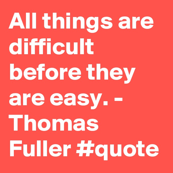 All things are difficult before they are easy. - Thomas Fuller #quote