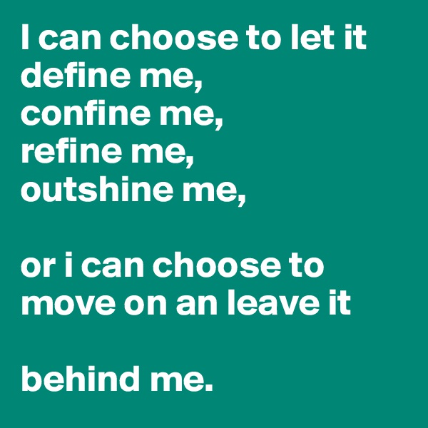 I can choose to let it define me,
confine me,
refine me,
outshine me,

or i can choose to move on an leave it

behind me.