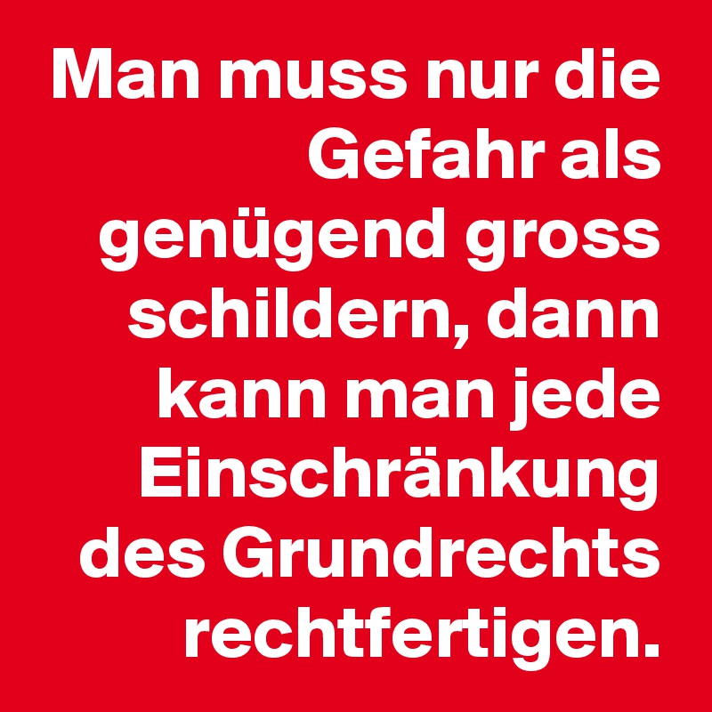 Man muss nur die Gefahr als genügend gross schildern, dann kann man jede Einschränkung des Grundrechts rechtfertigen.