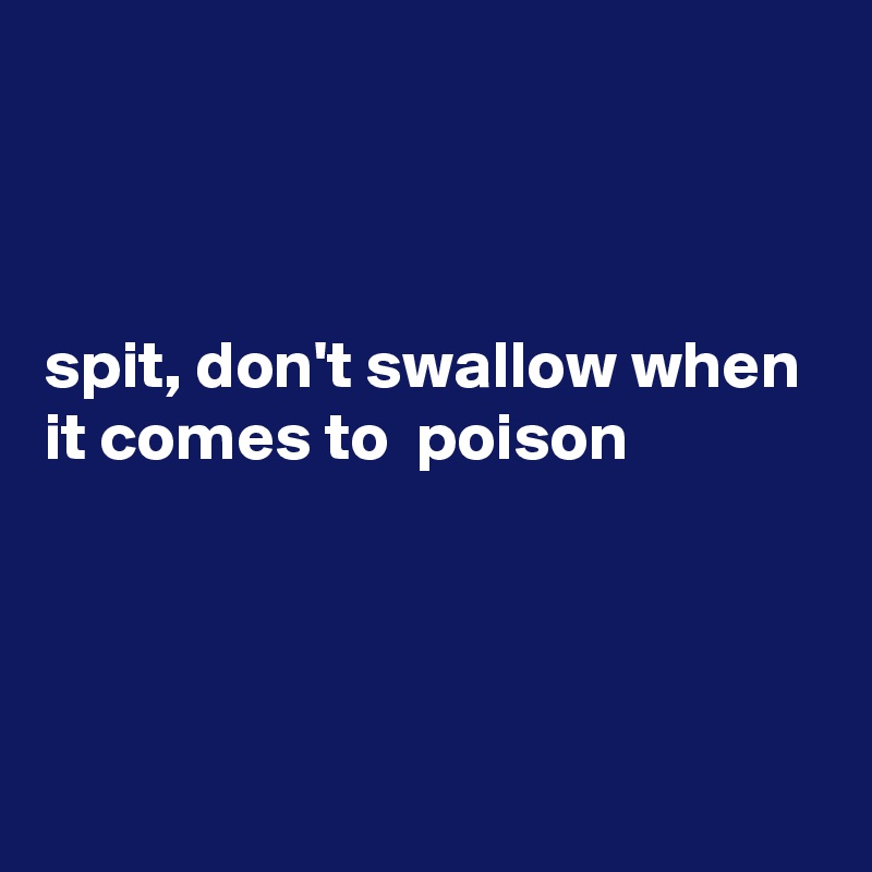 



spit, don't swallow when it comes to  poison



