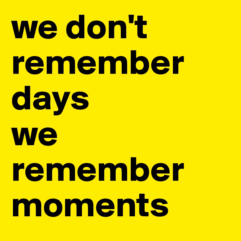 we don't remember days
we remember moments