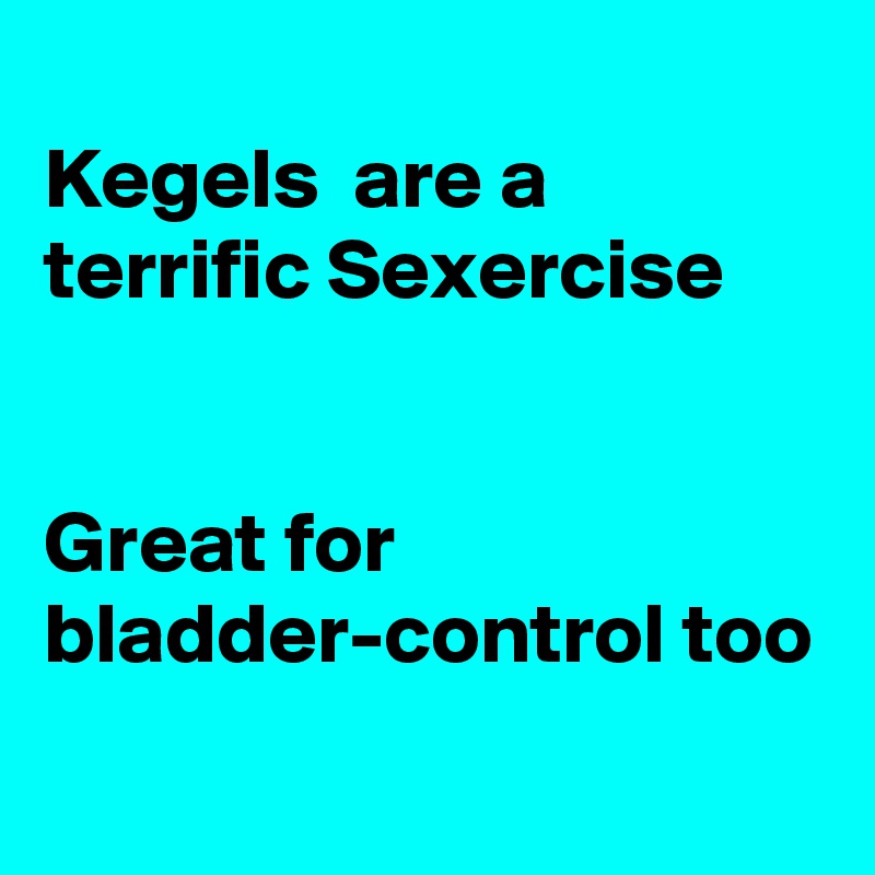 
Kegels  are a terrific Sexercise


Great for bladder-control too

