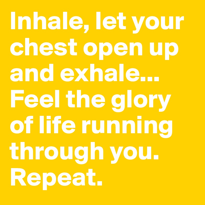 Inhale, let your chest open up and exhale... Feel the glory of life running through you.
Repeat. 