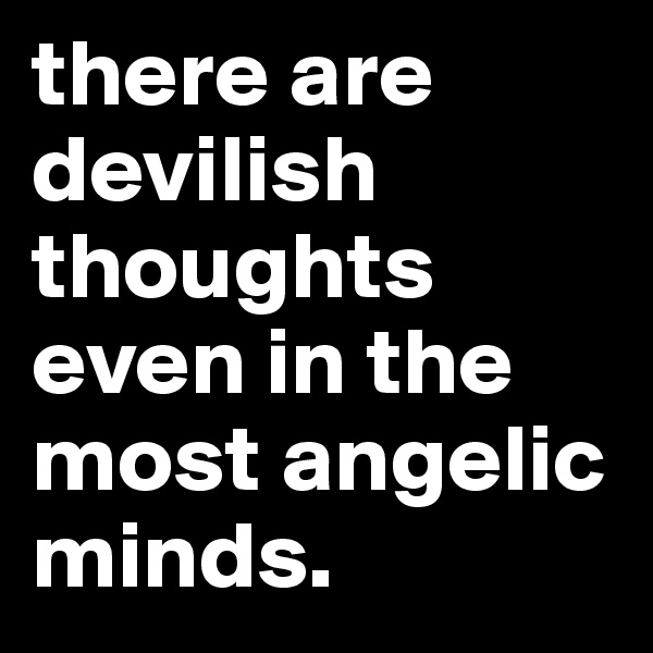 there are devilish thoughts even in the most angelic minds. 