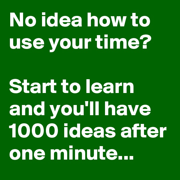 No idea how to use your time?

Start to learn and you'll have 1000 ideas after one minute...