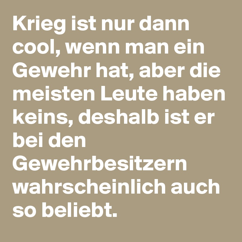 Krieg ist nur dann cool, wenn man ein Gewehr hat, aber die meisten Leute haben keins, deshalb ist er bei den Gewehrbesitzern wahrscheinlich auch so beliebt.