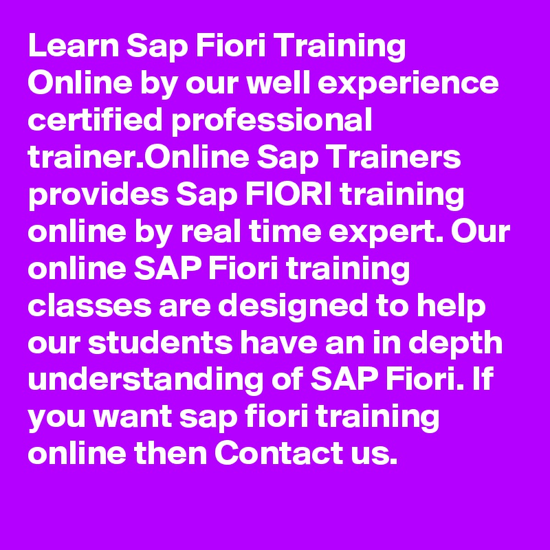 Learn Sap Fiori Training Online by our well experience certified professional trainer.Online Sap Trainers provides Sap FIORI training  online by real time expert. Our online SAP Fiori training classes are designed to help our students have an in depth understanding of SAP Fiori. If you want sap fiori training online then Contact us.