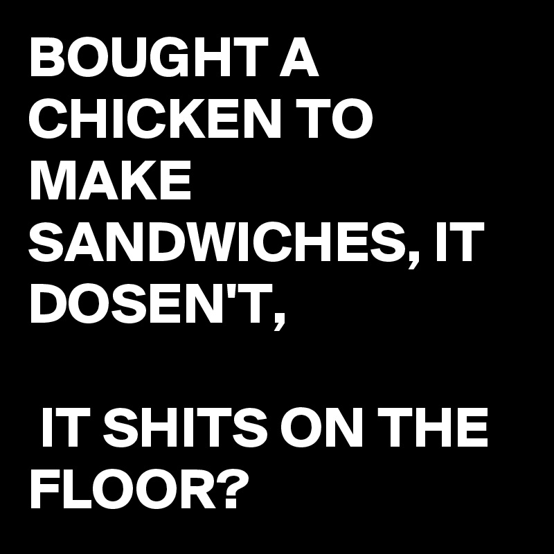 BOUGHT A CHICKEN TO MAKE SANDWICHES, IT DOSEN'T, 

 IT SHITS ON THE FLOOR? 