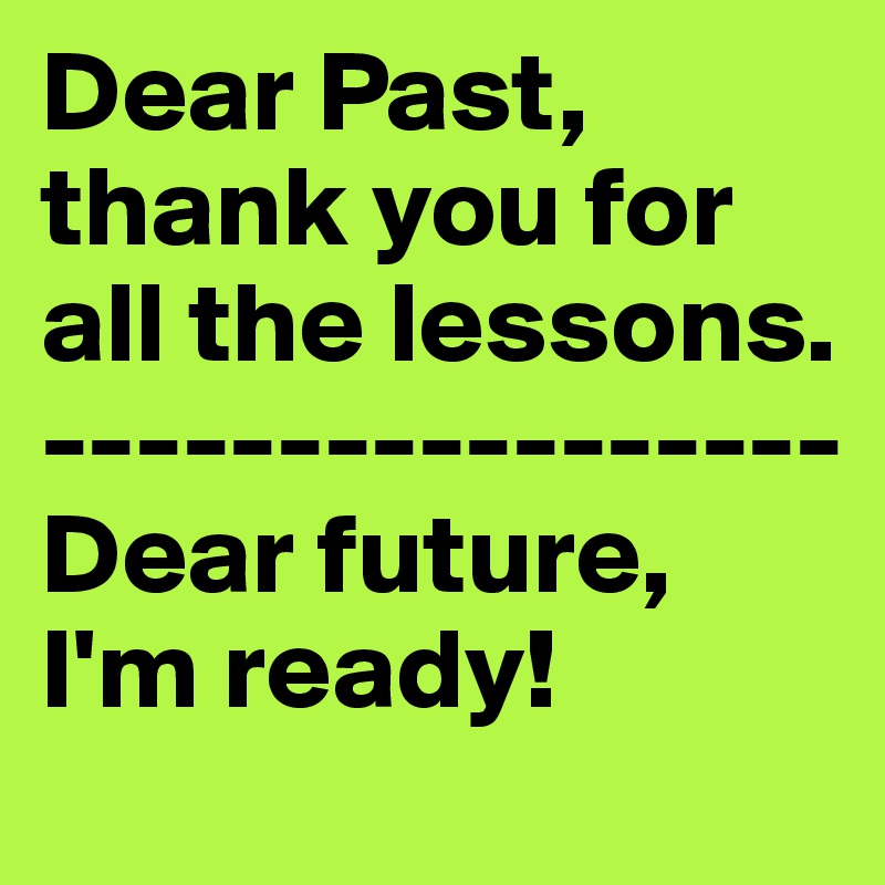 Dear Past, thank you for all the lessons.
-----------------
Dear future,
I'm ready!