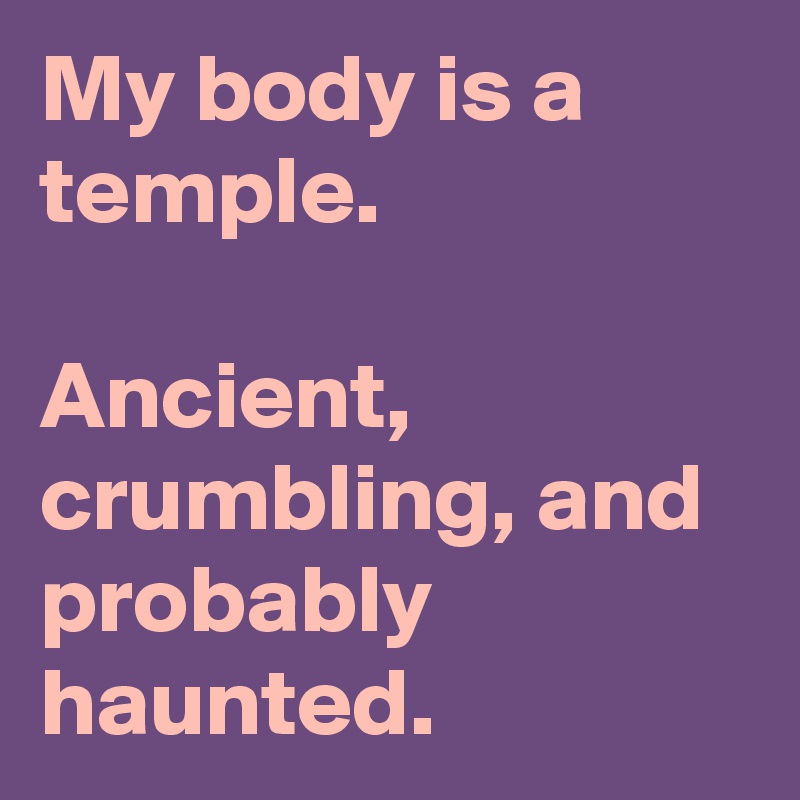 My body is a temple.

Ancient, crumbling, and probably haunted.