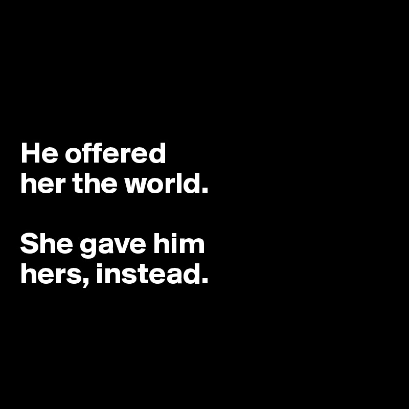 



He offered
her the world. 

She gave him 
hers, instead.


